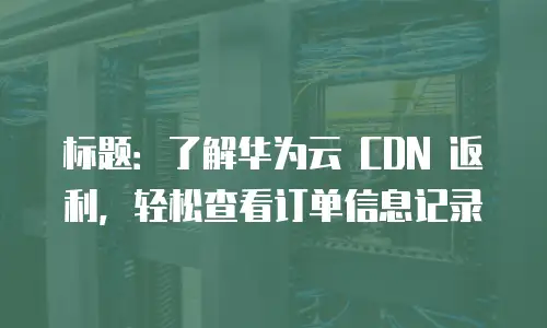 标题：了解华为云 CDN 返利，轻松查看订单信息记录