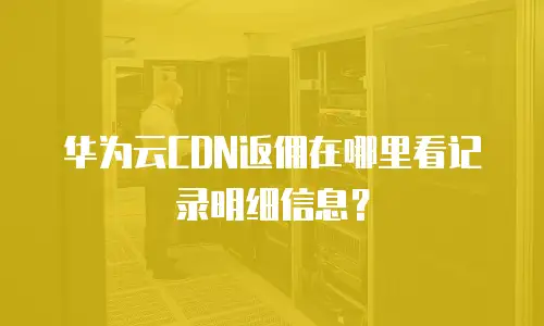 华为云CDN返佣在哪里看记录明细信息？