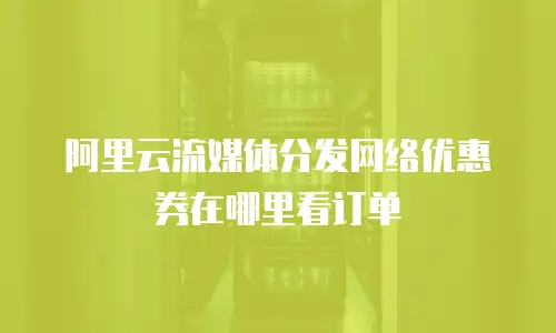 阿里云流媒体分发网络优惠券在哪里看订单