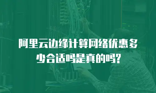 阿里云边缘计算网络优惠多少合适吗是真的吗?