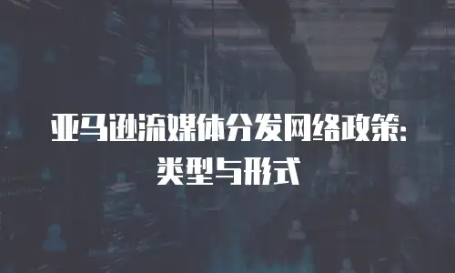 亚马逊流媒体分发网络政策：类型与形式