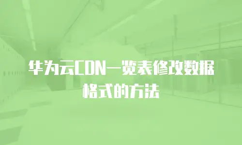 华为云CDN一览表修改数据格式的方法