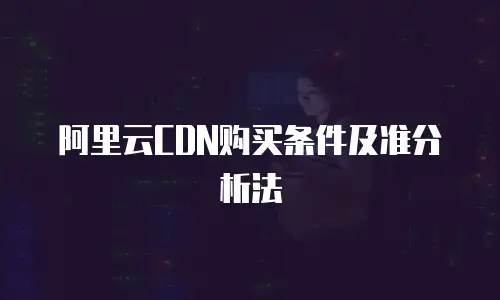 阿里云CDN购买条件及准分析法