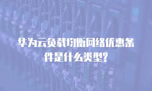 华为云负载均衡网络优惠条件是什么类型?