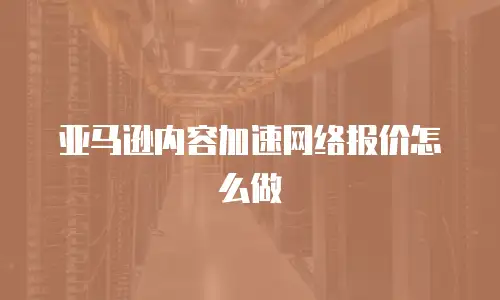 亚马逊内容加速网络报价怎么做