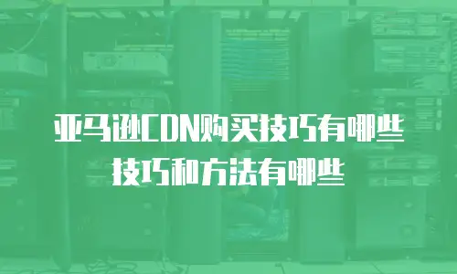 亚马逊CDN购买技巧有哪些技巧和方法有哪些