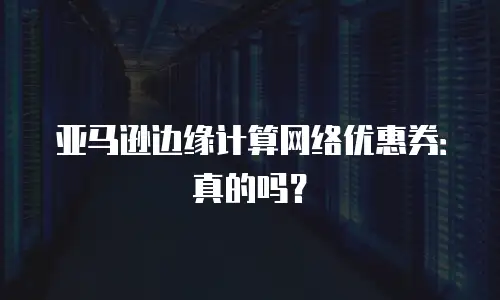 亚马逊边缘计算网络优惠券：真的吗？