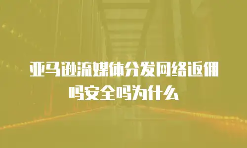亚马逊流媒体分发网络返佣吗安全吗为什么