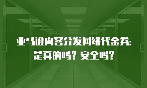 亚马逊内容分发网络代金券：是真的吗？安全吗？