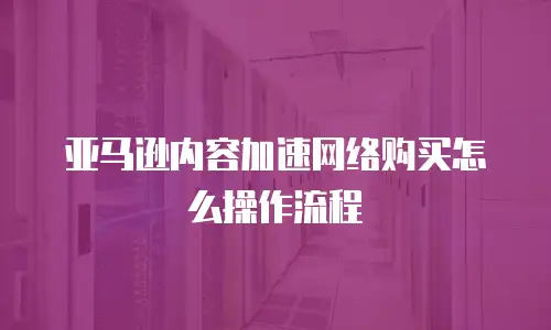 亚马逊内容加速网络购买怎么操作流程
