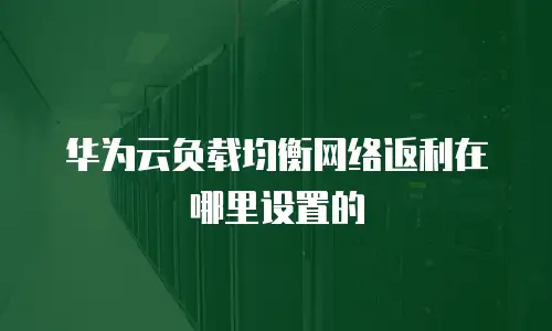 华为云负载均衡网络返利在哪里设置的