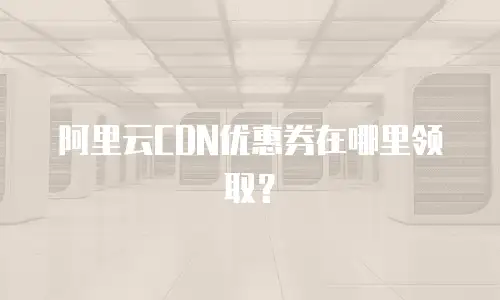 阿里云CDN优惠券在哪里领取？