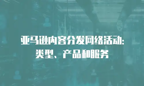 亚马逊内容分发网络活动：类型、产品和服务