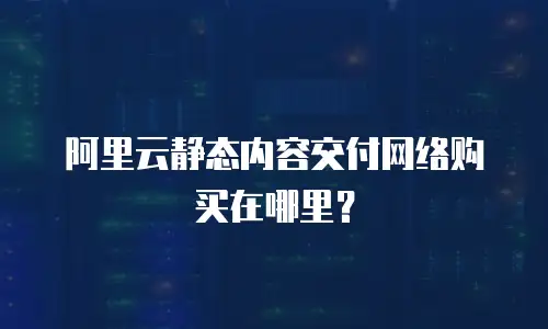 阿里云静态内容交付网络购买在哪里？
