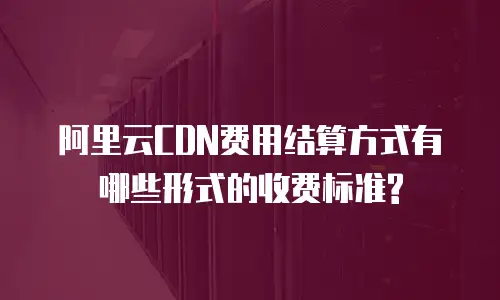 阿里云CDN费用结算方式有哪些形式的收费标准?