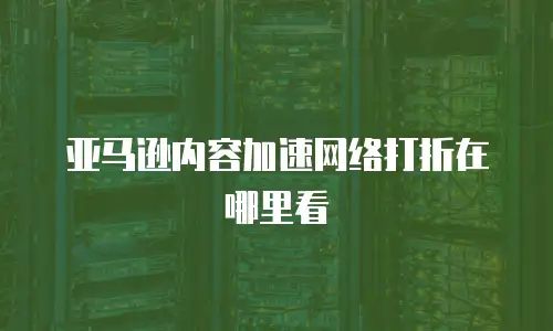 亚马逊内容加速网络打折在哪里看