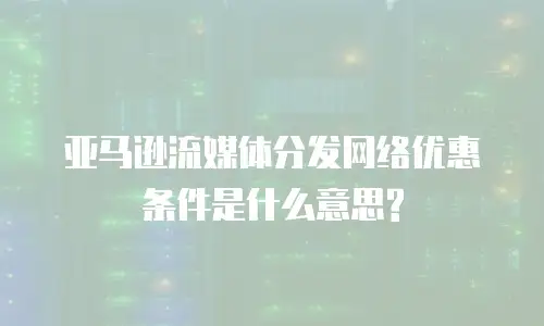 亚马逊流媒体分发网络优惠条件是什么意思?