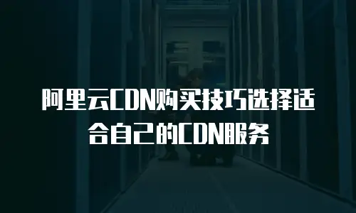 阿里云CDN购买技巧选择适合自己的CDN服务