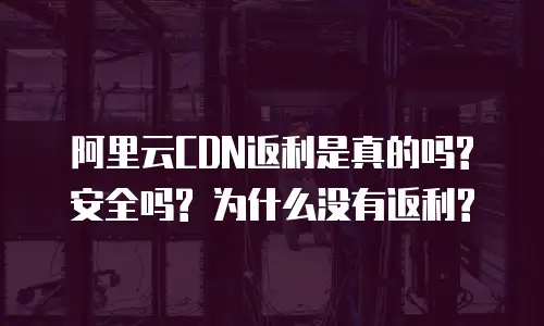 阿里云CDN返利是真的吗? 安全吗? 为什么没有返利?