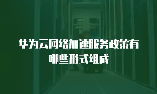 华为云网络加速服务政策有哪些形式组成