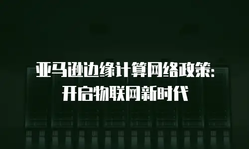 亚马逊边缘计算网络政策：开启物联网新时代