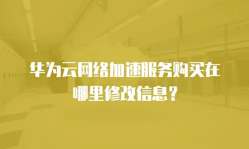 华为云网络加速服务购买在哪里修改信息？