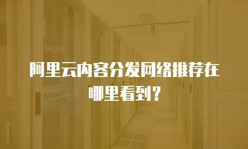 阿里云内容分发网络推荐在哪里看到？