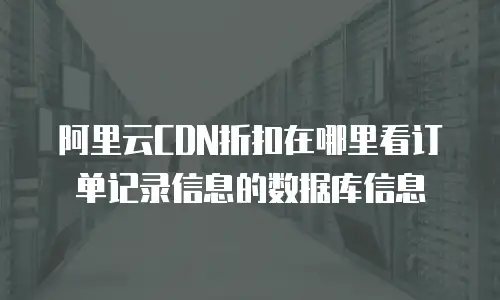 阿里云CDN折扣在哪里看订单记录信息的数据库信息