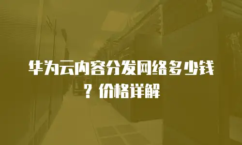 华为云内容分发网络多少钱？价格详解