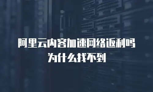 阿里云内容加速网络返利吗为什么找不到