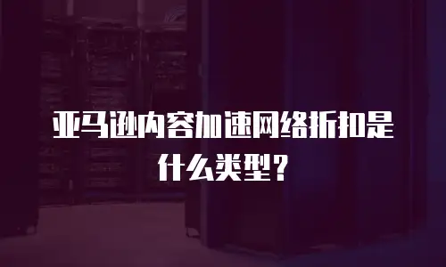 亚马逊内容加速网络折扣是什么类型？