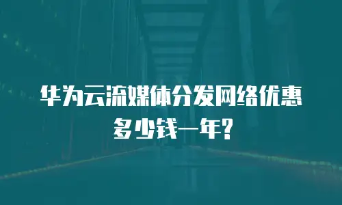华为云流媒体分发网络优惠多少钱一年?