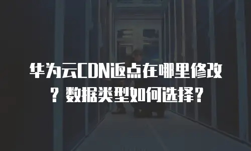 华为云CDN返点在哪里修改？数据类型如何选择？