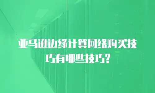 亚马逊边缘计算网络购买技巧有哪些技巧?