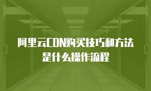 阿里云CDN购买技巧和方法是什么操作流程