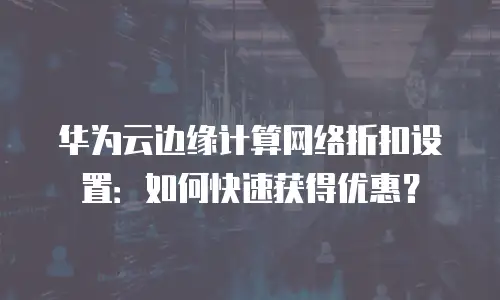 华为云边缘计算网络折扣设置：如何快速获得优惠？