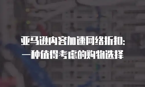 亚马逊内容加速网络折扣：一种值得考虑的购物选择