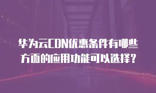 华为云CDN优惠条件有哪些方面的应用功能可以选择？