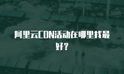 阿里云CDN活动在哪里找最好？