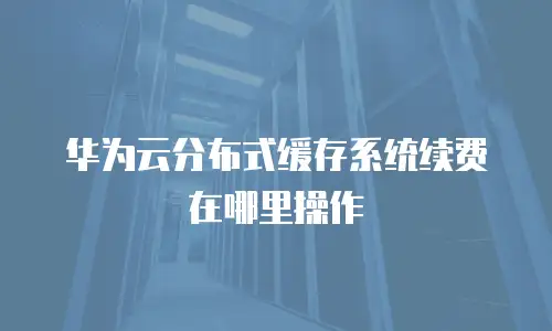 华为云分布式缓存系统续费在哪里操作