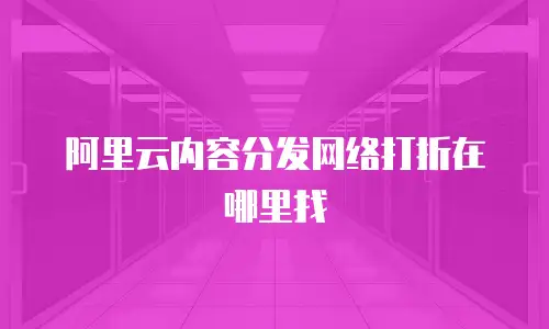 阿里云内容分发网络打折在哪里找