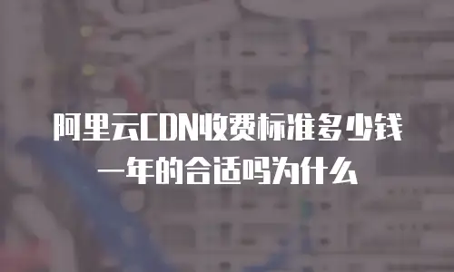 阿里云CDN收费标准多少钱一年的合适吗为什么
