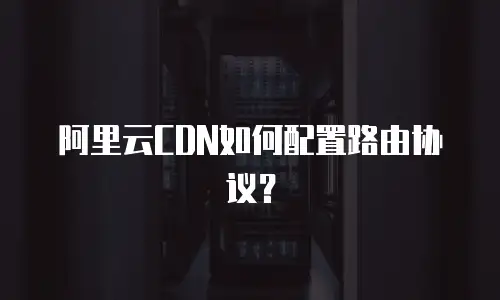阿里云CDN如何配置路由协议？