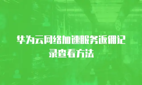 华为云网络加速服务返佣记录查看方法