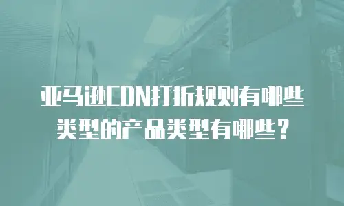 亚马逊CDN打折规则有哪些类型的产品类型有哪些？