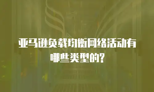 亚马逊负载均衡网络活动有哪些类型的?