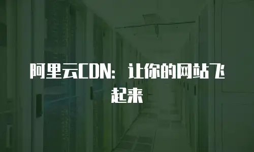 阿里云CDN：让你的网站飞起来