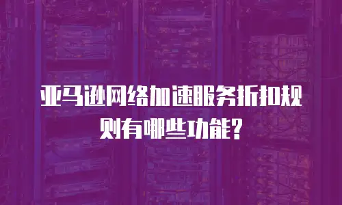 亚马逊网络加速服务折扣规则有哪些功能?