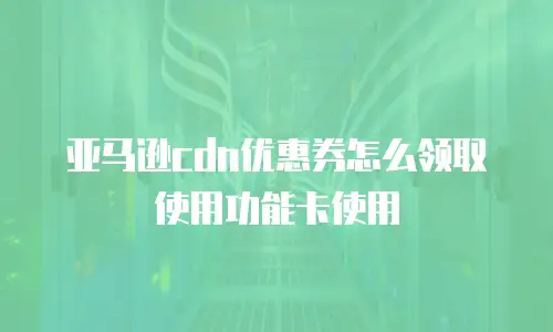亚马逊cdn优惠券怎么领取使用功能卡使用