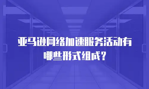亚马逊网络加速服务活动有哪些形式组成？